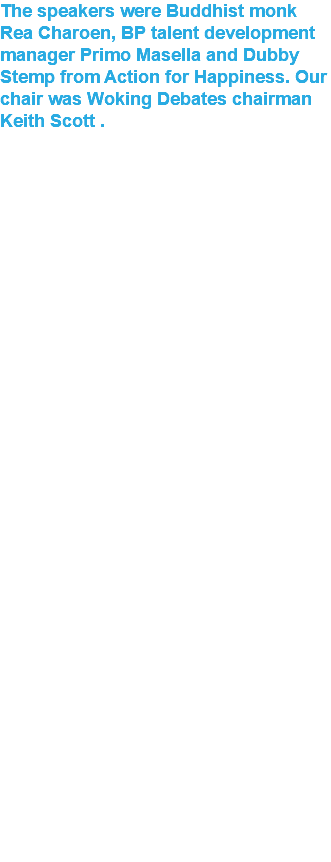 The speakers were Buddhist monk Rea Charoen, BP talent development manager Primo Masella and Dubby Stemp from Action for Happiness. Our chair was Woking Debates chairman Keith Scott . 