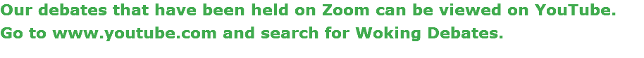 Our debates that have been held on Zoom can be viewed on YouTube. Go to www.youtube.com and search for Woking Debates.